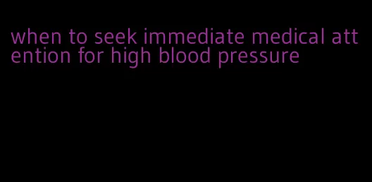 when to seek immediate medical attention for high blood pressure