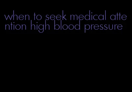 when to seek medical attention high blood pressure