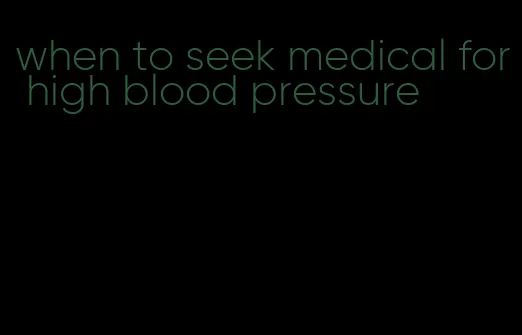 when to seek medical for high blood pressure