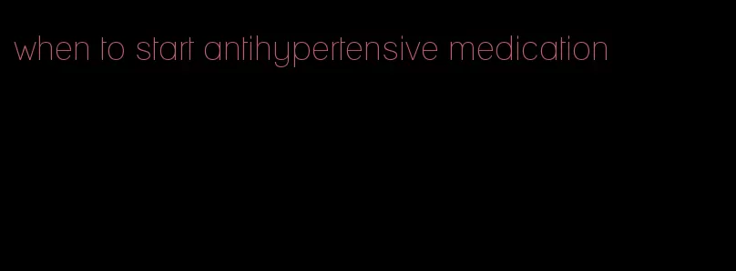 when to start antihypertensive medication