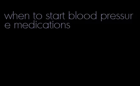 when to start blood pressure medications