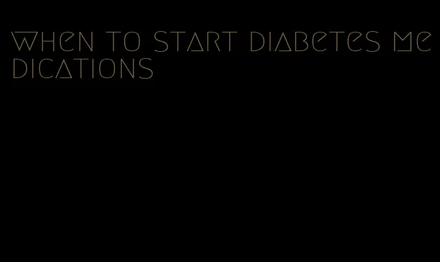 when to start diabetes medications