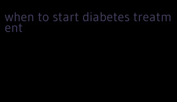 when to start diabetes treatment