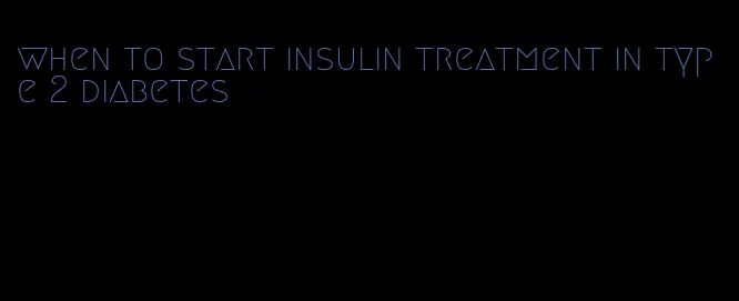 when to start insulin treatment in type 2 diabetes