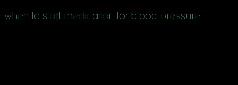 when to start medication for blood pressure