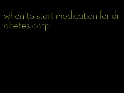 when to start medication for diabetes aafp