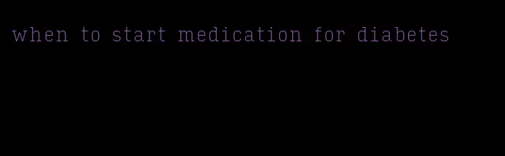 when to start medication for diabetes