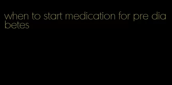 when to start medication for pre diabetes