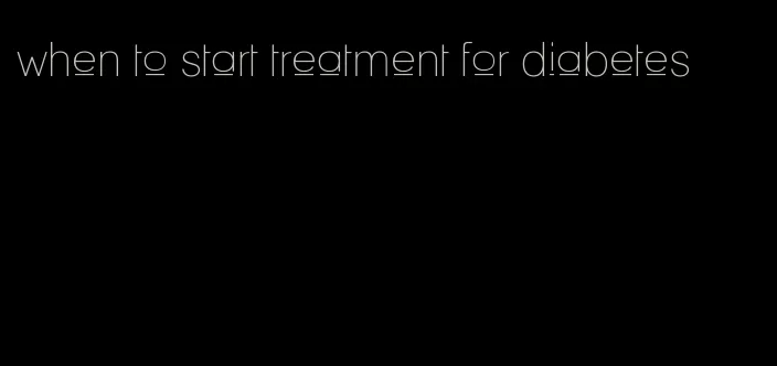 when to start treatment for diabetes