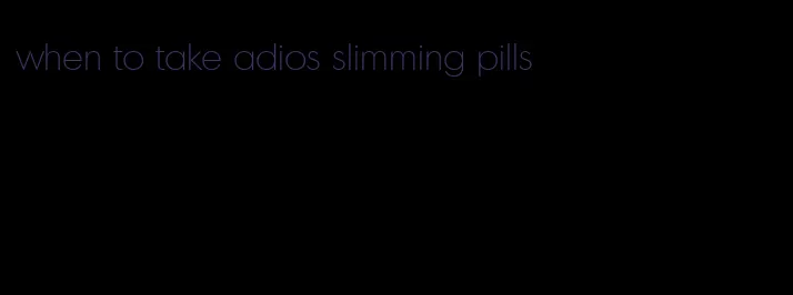 when to take adios slimming pills