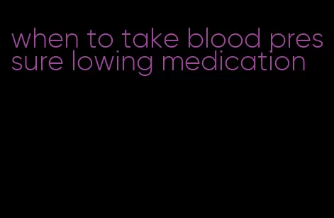 when to take blood pressure lowing medication