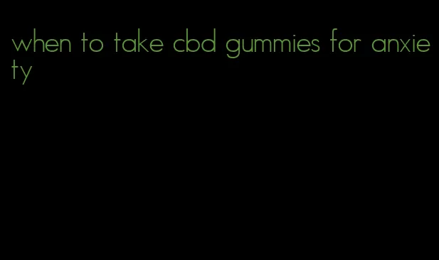 when to take cbd gummies for anxiety