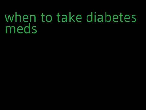 when to take diabetes meds