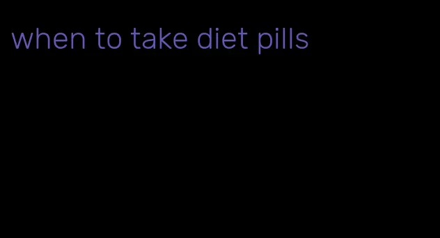 when to take diet pills