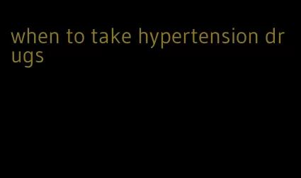 when to take hypertension drugs