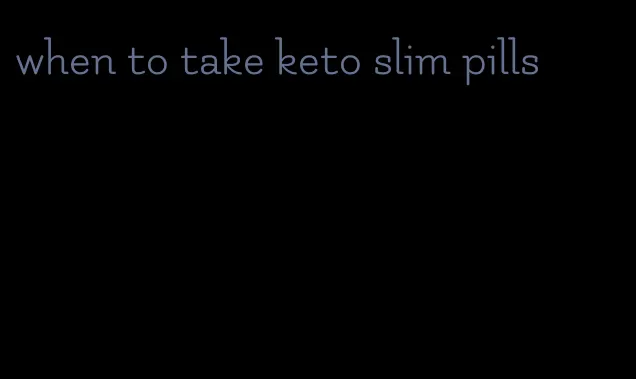 when to take keto slim pills