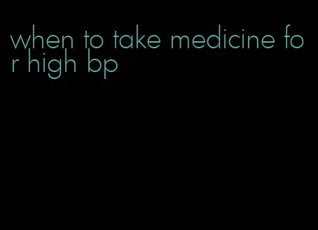 when to take medicine for high bp