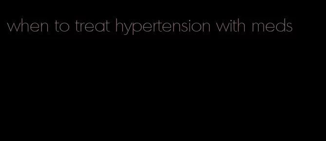 when to treat hypertension with meds