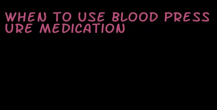 when to use blood pressure medication