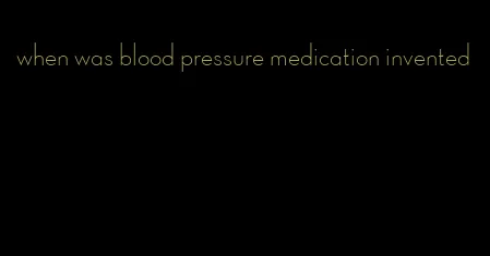 when was blood pressure medication invented