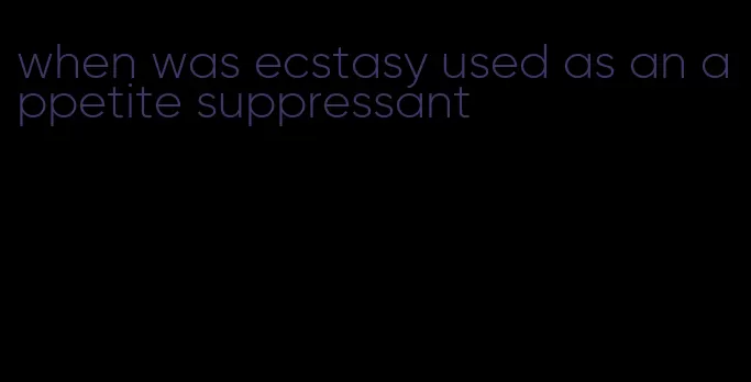 when was ecstasy used as an appetite suppressant