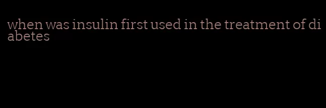 when was insulin first used in the treatment of diabetes