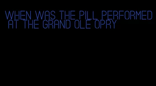 when was the pill performed at the grand ole opry