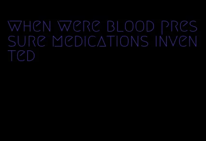 when were blood pressure medications invented