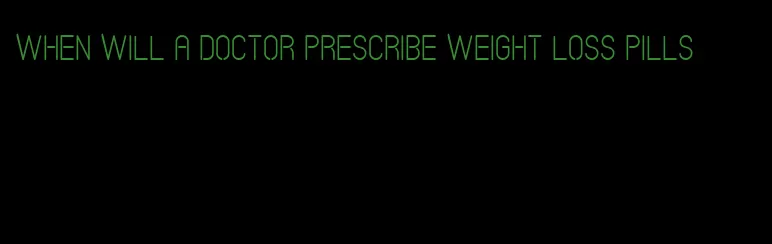 when will a doctor prescribe weight loss pills