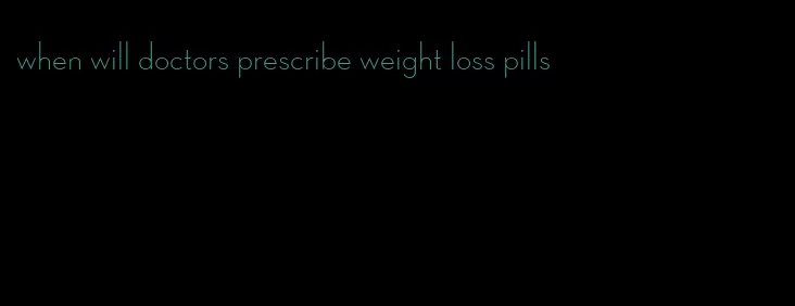 when will doctors prescribe weight loss pills