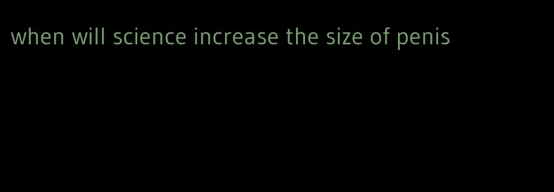 when will science increase the size of penis