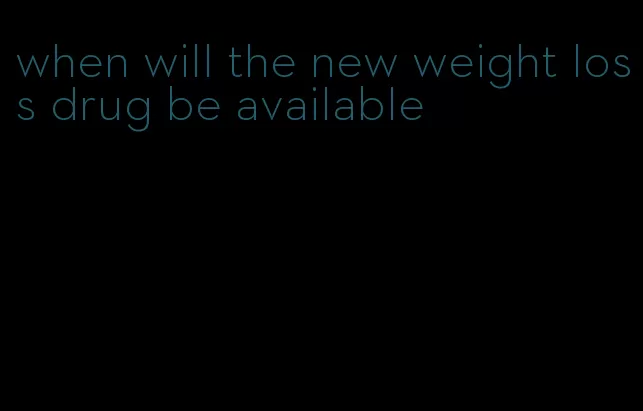 when will the new weight loss drug be available