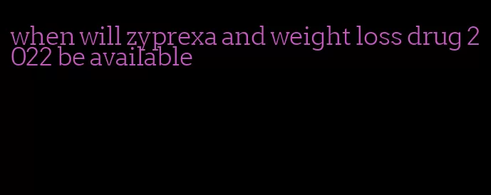 when will zyprexa and weight loss drug 2022 be available