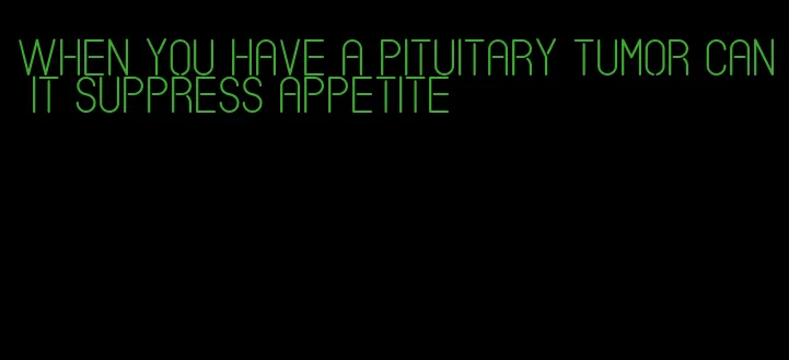 when you have a pituitary tumor can it suppress appetite