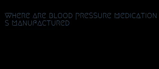 where are blood pressure medications manufactured