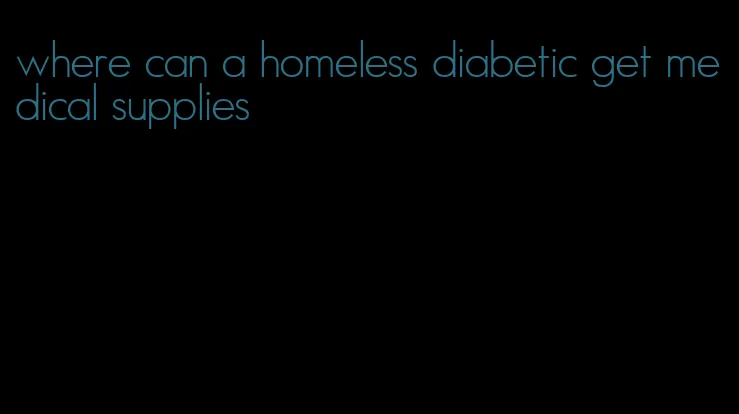 where can a homeless diabetic get medical supplies