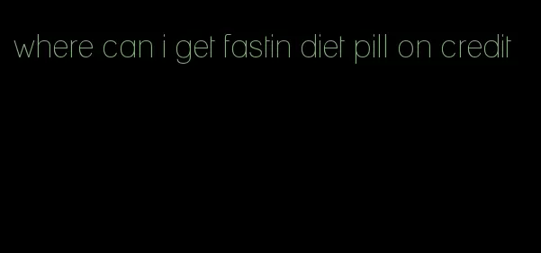 where can i get fastin diet pill on credit