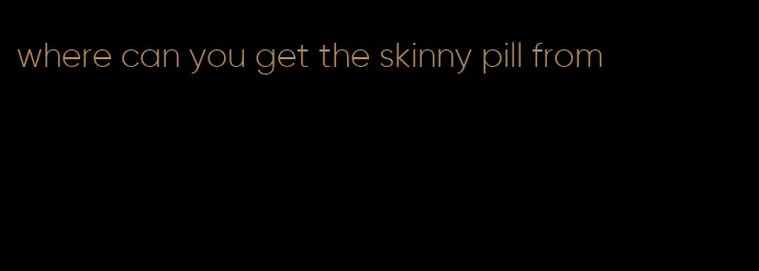 where can you get the skinny pill from