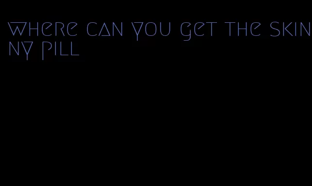 where can you get the skinny pill