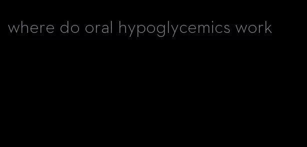 where do oral hypoglycemics work