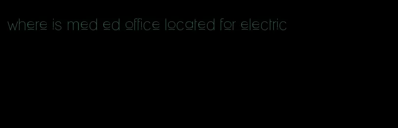 where is med ed office located for electric