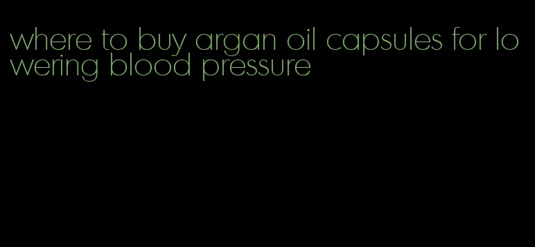 where to buy argan oil capsules for lowering blood pressure