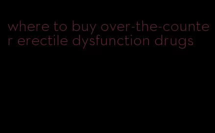 where to buy over-the-counter erectile dysfunction drugs