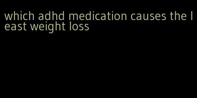 which adhd medication causes the least weight loss