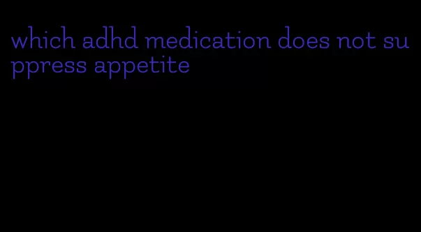 which adhd medication does not suppress appetite