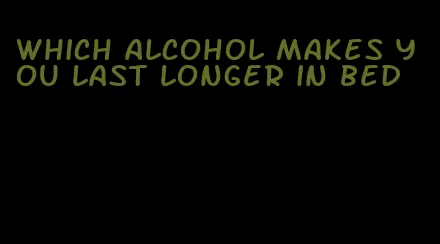 which alcohol makes you last longer in bed