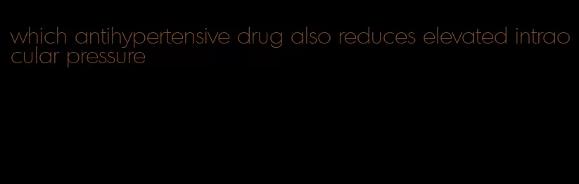 which antihypertensive drug also reduces elevated intraocular pressure