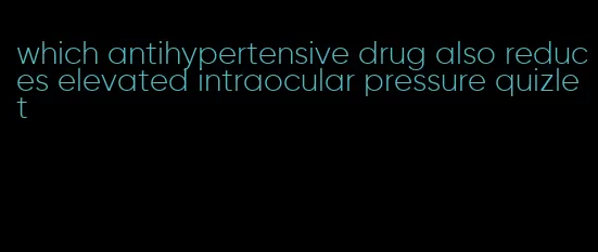 which antihypertensive drug also reduces elevated intraocular pressure quizlet