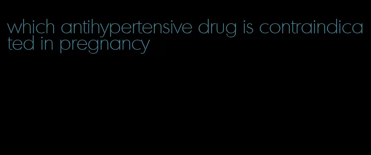 which antihypertensive drug is contraindicated in pregnancy