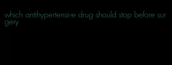 which antihypertensive drug should stop before surgery